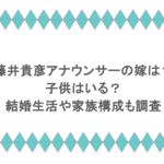 藤井貴彦アナウンサーの嫁は？子供はいる？結婚生活や家族構成も調査