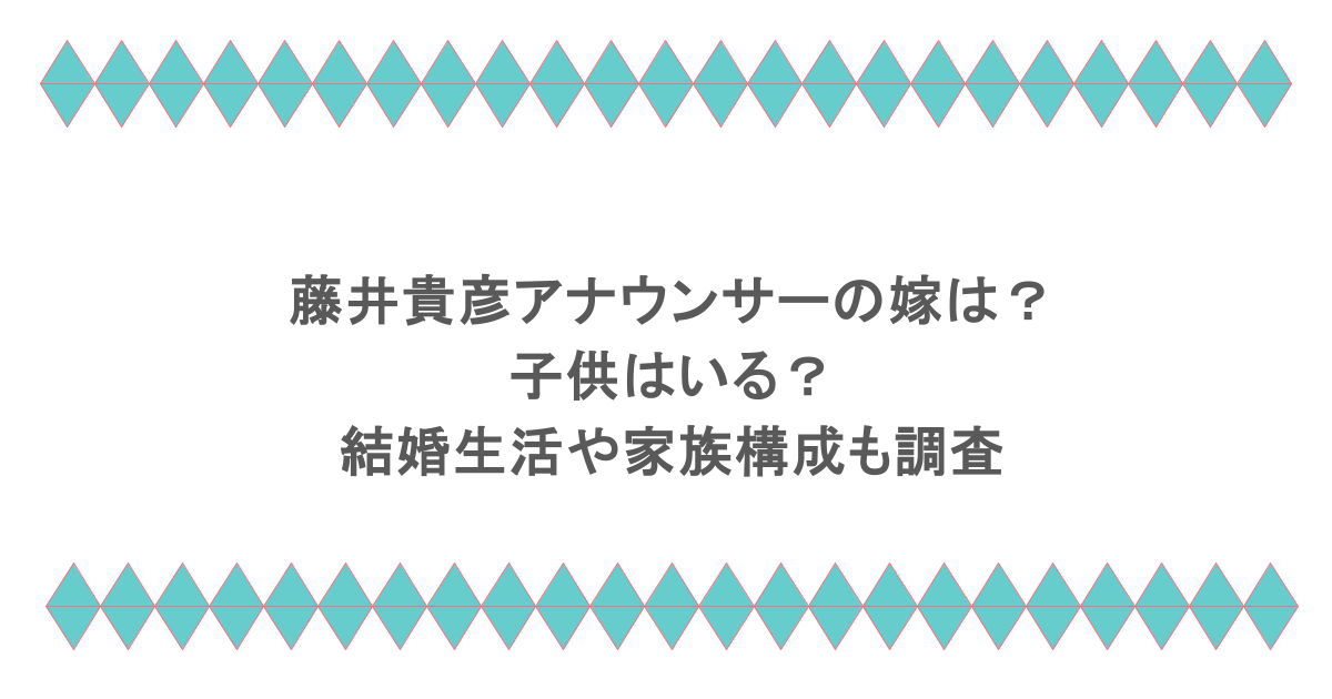 藤井貴彦アナウンサーの嫁は？子供はいる？結婚生活や家族構成も調査