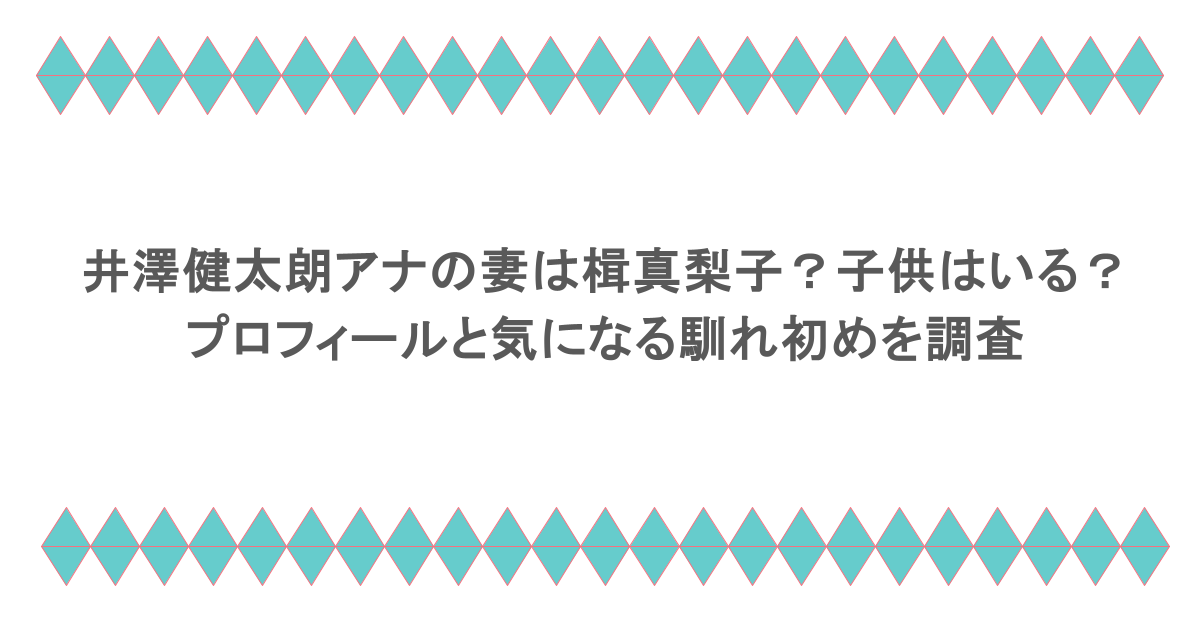井澤健太朗アナの妻は楫真梨子?子供はいる?プロフィールと気になる馴れ初めを調査