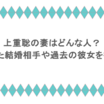 上重聡の妻はどんな人？噂となった結婚相手や過去の彼女を徹底調査