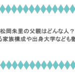 松岡朱里の父親はどんな人?気になる家族構成や出身大学なども徹底調査