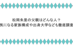 松岡朱里の父親はどんな人?気になる家族構成や出身大学なども徹底調査