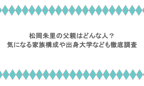 松岡朱里の父親はどんな人?気になる家族構成や出身大学なども徹底調査