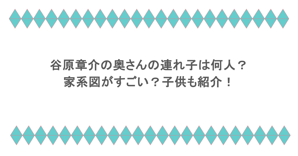 谷原章介の奥さんの連れ子は何人？家系図がすごい？子供も紹介！