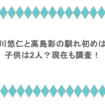 北川悠仁と高島彩の馴れ初めは？子供は2人？現在も調査！