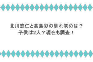 北川悠仁と高島彩の馴れ初めは？子供は2人？現在も調査！