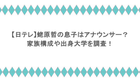 【日テレ】蛯原哲の息子はアナウンサー?家族構成や出身大学を調査!