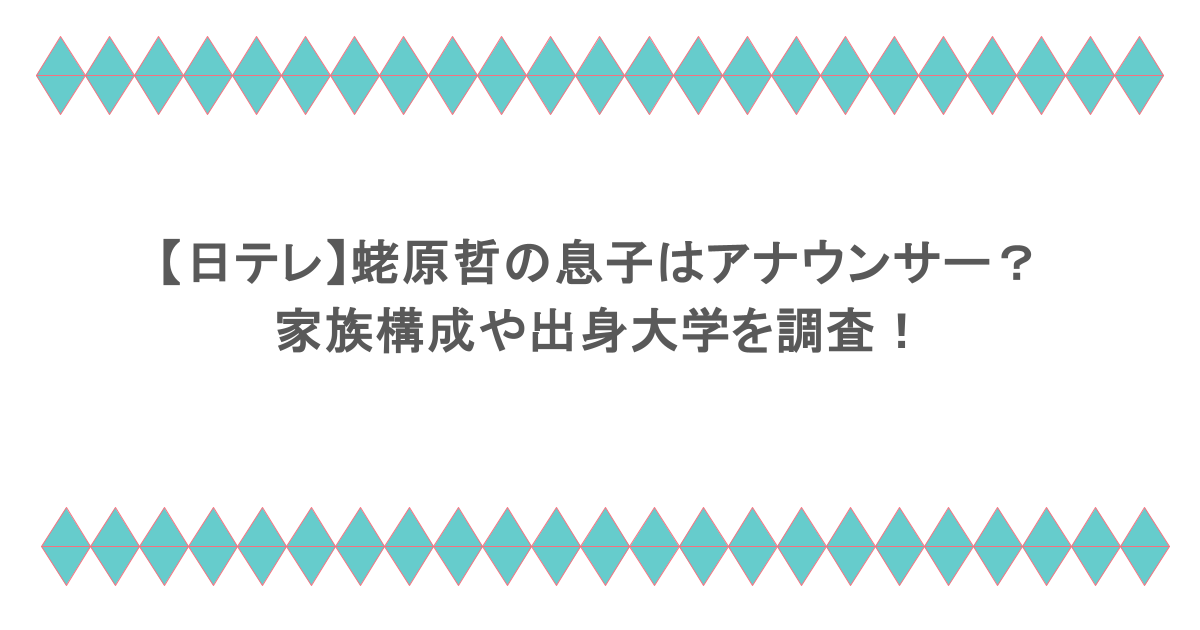 【日テレ】蛯原哲の息子はアナウンサー?家族構成や出身大学を調査!