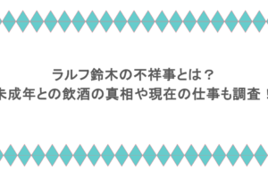 ラルフ鈴木の不祥事とは?未成年との飲酒の真相や現在の仕事も調査!