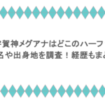 宇賀神メグアナはどこのハーフ?本名や出身地を調査!経歴もまとめ