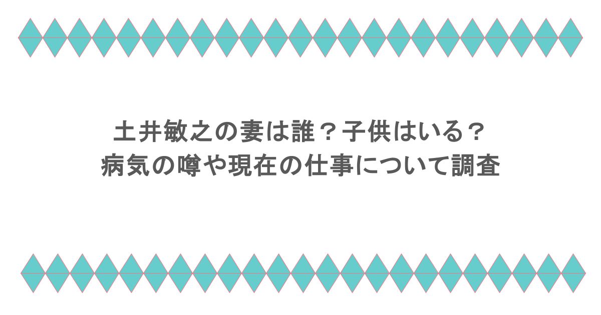 土井敏之の妻は誰?子供はいる?病気の噂や現在の仕事について調査