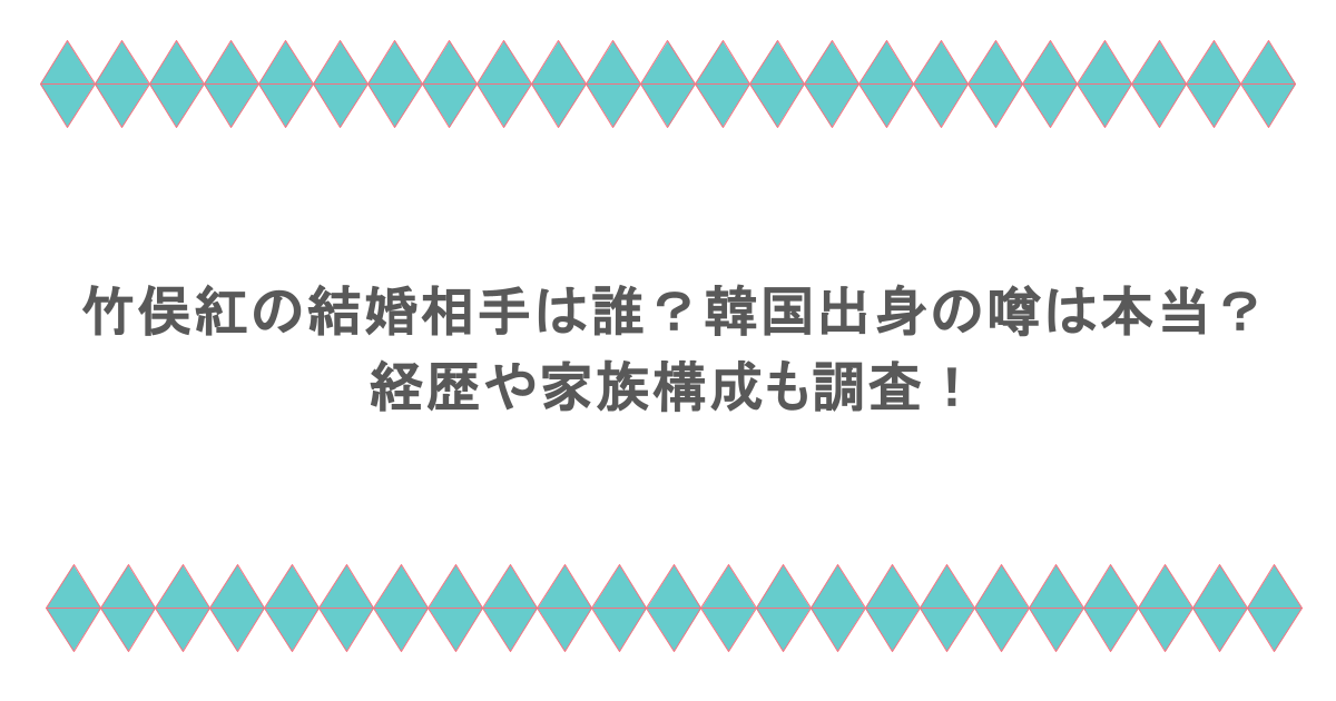 竹俣紅の結婚相手は誰？韓国出身の噂は本当？経歴や家族構成も調査！