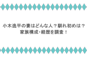小木逸平の妻はどんな人？馴れ初めは？家族構成・経歴を調査！