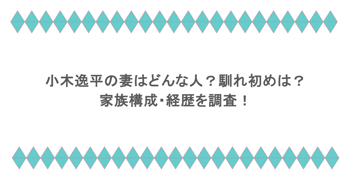 小木逸平の妻はどんな人？馴れ初めは？家族構成・経歴を調査！