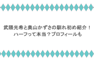 武隈光希と奥山かずさの馴れ初め紹介！ハーフって本当？プロフィールも