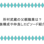 所村武蔵の父親職業は？家族構成や仲良しエピソード紹介！