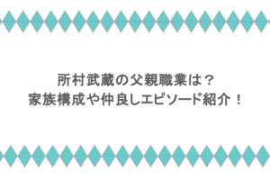 所村武蔵の父親職業は？家族構成や仲良しエピソード紹介！
