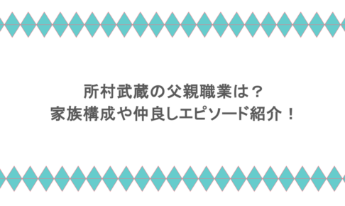 所村武蔵の父親職業は?家族構成や仲良しエピソード紹介!