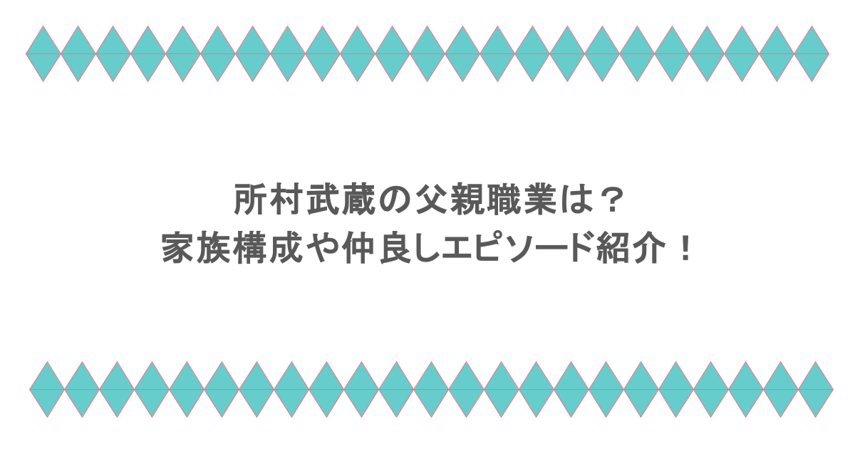 所村武蔵の父親職業は？家族構成や仲良しエピソード紹介！