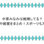 中原みなみは結婚してる？学歴や経歴をまとめ！スポーツも万能？