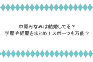 中原みなみは結婚してる?学歴や経歴をまとめ!スポーツも万能?