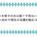 佐々木明子の夫は誰？子供はいる？馴れ初めや現在の活躍を幅広く紹介