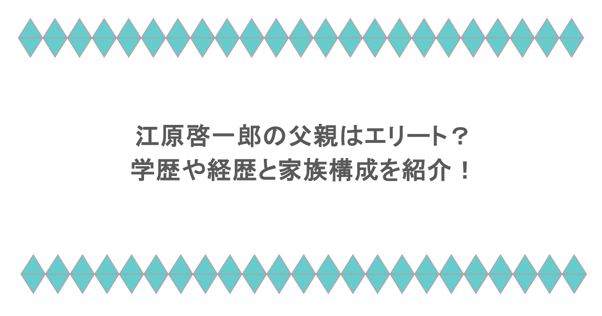 江原啓一郎の父親はエリート?学歴や経歴と家族構成を紹介!