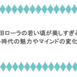 山田ローラの若い頃が美しすぎる!モデル時代の魅力やマインドの変化とは?