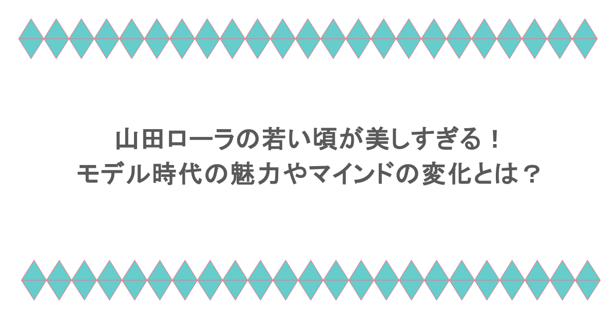 山田ローラの若い頃が美しすぎる!モデル時代の魅力やマインドの変化とは?