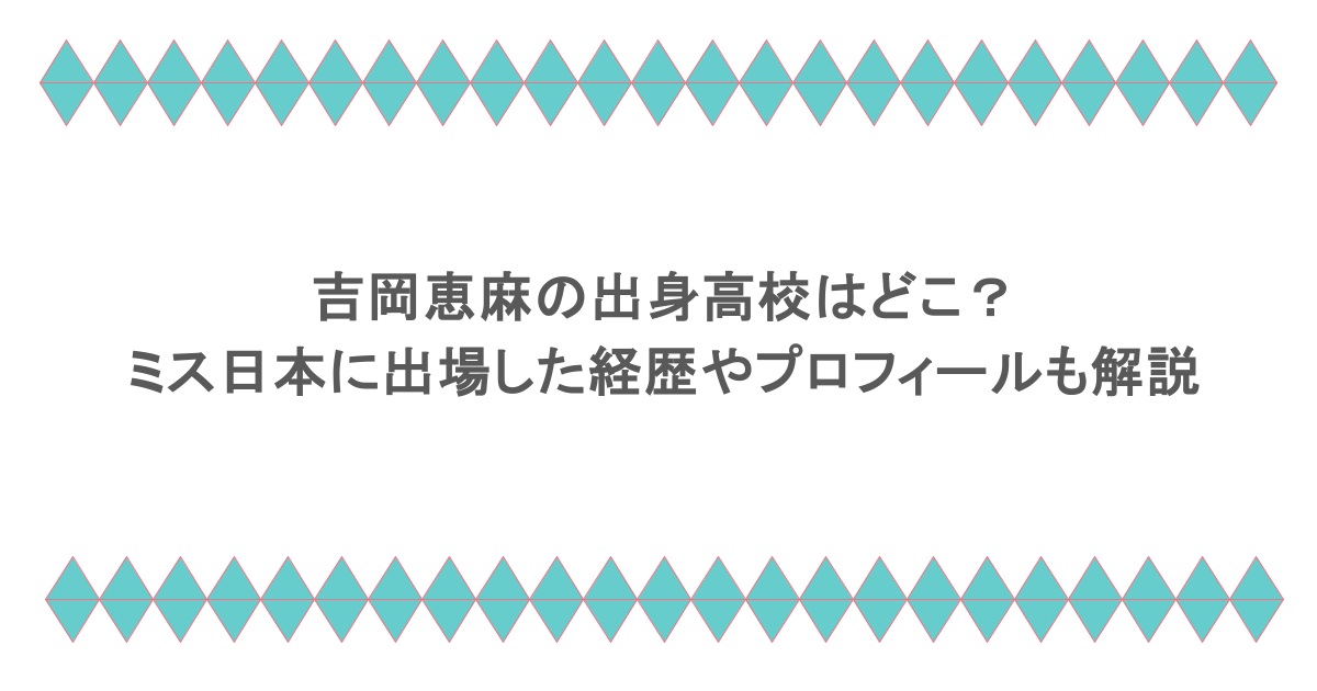 吉岡恵麻の出身高校はどこ？ミス日本に出場した経歴やプロフィールも解説