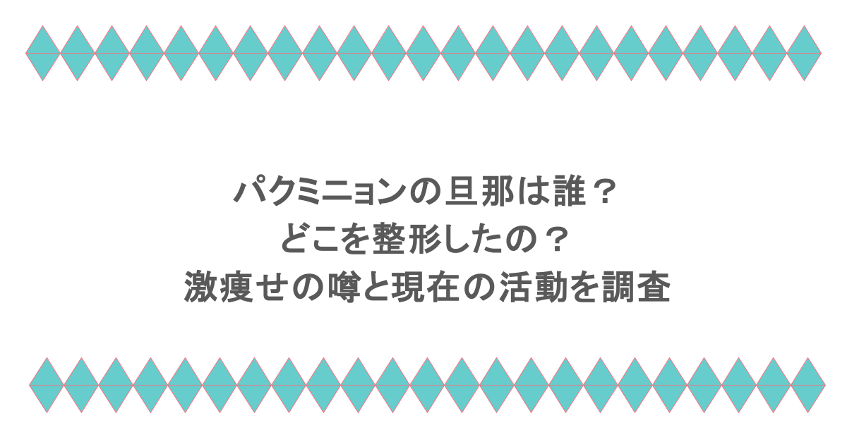 パクミニョンの旦那は誰？どこを整形したの？激痩せの噂と現在の活動を調査