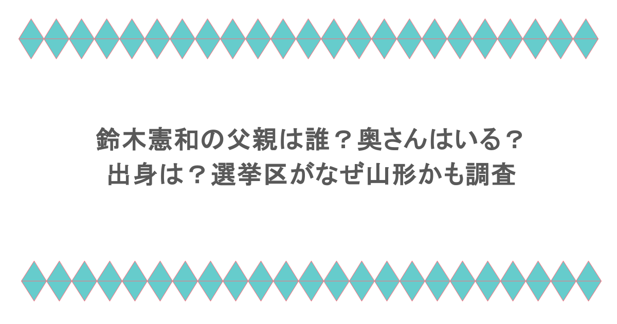 鈴木憲和の父親は誰？奥さんはいる？出身は？選挙区がなぜ山形かも調査