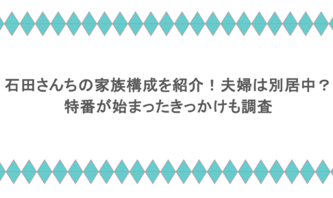石田さんちの家族構成を紹介！夫婦は別居中？特番が始まったきっかけも調査