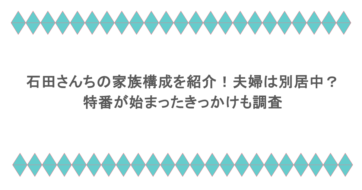 石田さんちの家族構成を紹介！夫婦は別居中？特番が始まったきっかけも調査